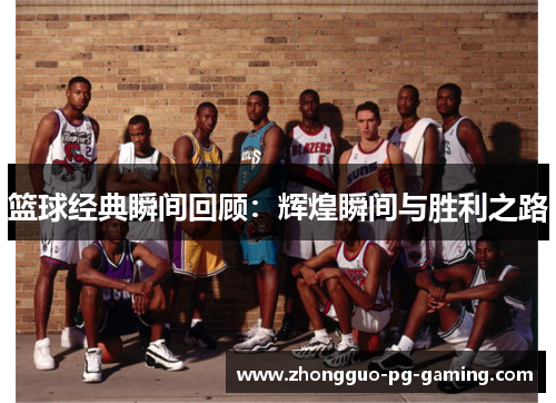 篮球经典瞬间回顾：辉煌瞬间与胜利之路