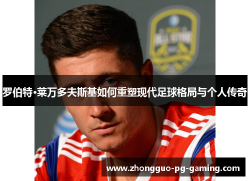 罗伯特·莱万多夫斯基如何重塑现代足球格局与个人传奇
