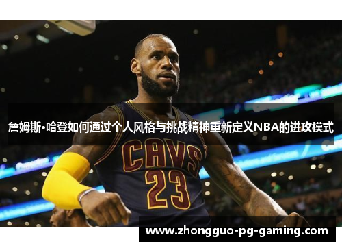 詹姆斯·哈登如何通过个人风格与挑战精神重新定义NBA的进攻模式