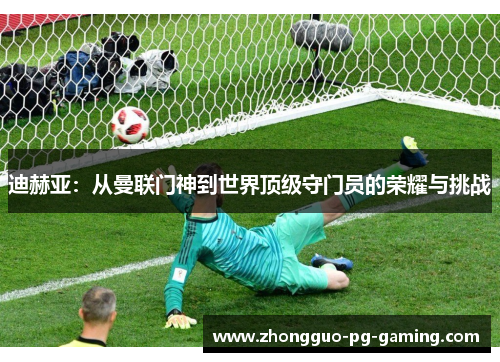 迪赫亚：从曼联门神到世界顶级守门员的荣耀与挑战