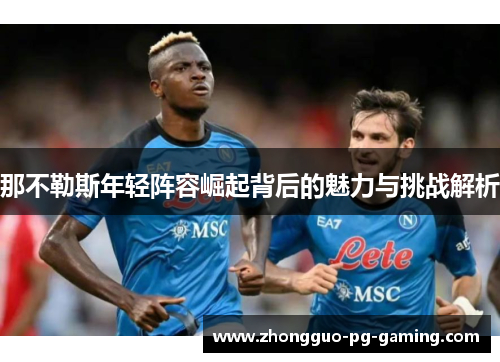 那不勒斯年轻阵容崛起背后的魅力与挑战解析