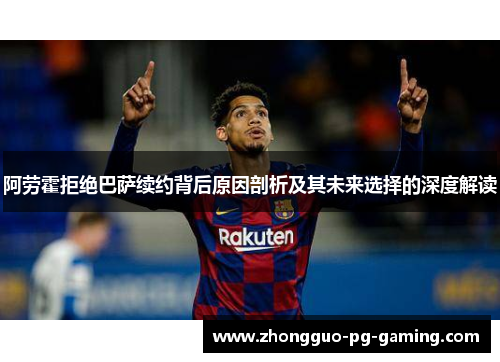 阿劳霍拒绝巴萨续约背后原因剖析及其未来选择的深度解读
