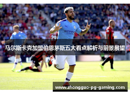 马尔斯卡克加盟伯恩茅斯五大看点解析与前景展望