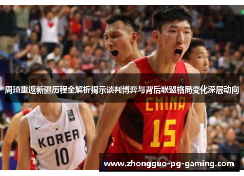 周琦重返新疆历程全解析揭示谈判博弈与背后联盟格局变化深层动向