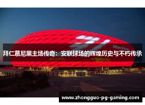 拜仁慕尼黑主场传奇：安联球场的辉煌历史与不朽传承