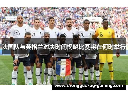 法国队与英格兰对决时间揭晓比赛将在何时举行