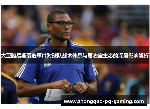 大卫路易斯落选事件对球队战术体系与更衣室生态的深层影响解析 大卫路易斯落选事件对球队战术体系与更衣室生态的深层影响解析