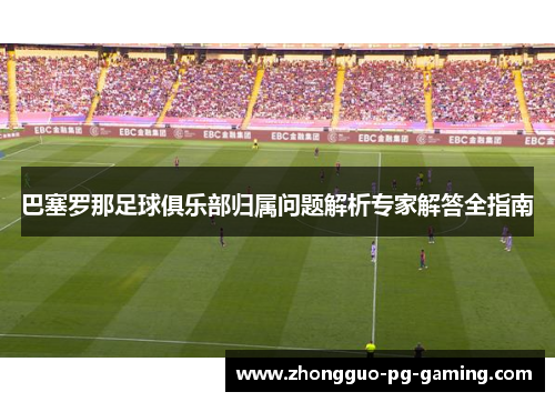 巴塞罗那足球俱乐部归属问题解析专家解答全指南