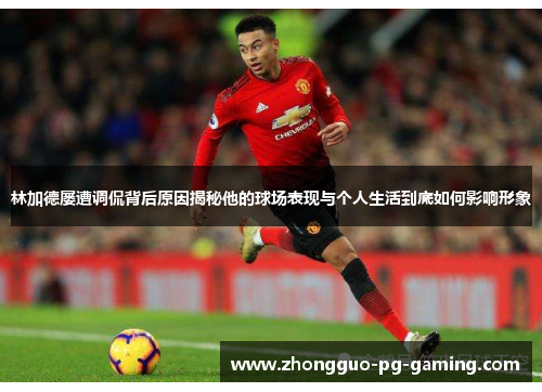 林加德屡遭调侃背后原因揭秘他的球场表现与个人生活到底如何影响形象