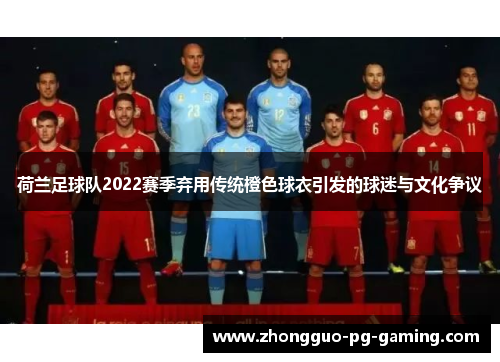 荷兰足球队2022赛季弃用传统橙色球衣引发的球迷与文化争议 荷兰足球队2022赛季弃用传统橙色球衣引发的球迷与文化争议