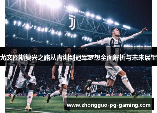 尤文图斯复兴之路从青训到冠军梦想全面解析与未来展望