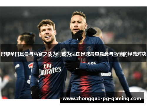 巴黎圣日耳曼与马赛之战为何成为法国足球最具悬念与激情的经典对决