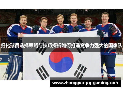 归化球员选择策略与技巧探析如何打造竞争力强大的国家队