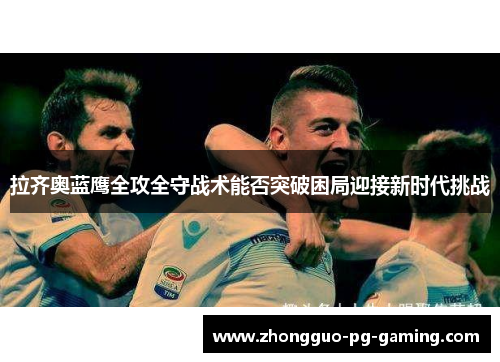 拉齐奥蓝鹰全攻全守战术能否突破困局迎接新时代挑战