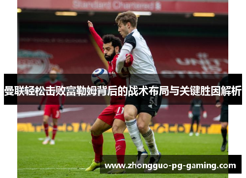 曼联轻松击败富勒姆背后的战术布局与关键胜因解析 曼联轻松击败富勒姆背后的战术布局与关键胜因解析