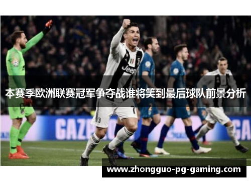 本赛季欧洲联赛冠军争夺战谁将笑到最后球队前景分析