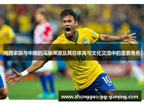 梅西家族与中国的深厚渊源及其在体育与文化交流中的重要角色 梅西家族与中国的深厚渊源及其在体育与文化交流中的重要角色