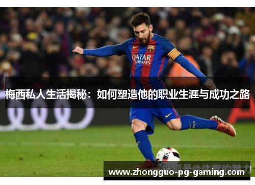 梅西私人生活揭秘:如何塑造他的职业生涯与成功之路 梅西私人生活揭秘:如何塑造他的职业生涯与成功之路