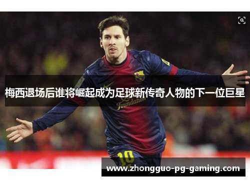 梅西退场后谁将崛起成为足球新传奇人物的下一位巨星