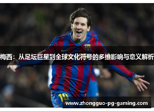 梅西：从足坛巨星到全球文化符号的多维影响与意义解析