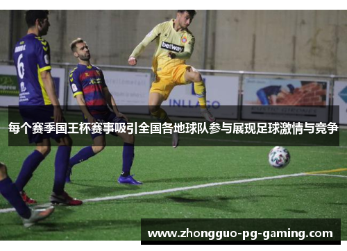 每个赛季国王杯赛事吸引全国各地球队参与展现足球激情与竞争