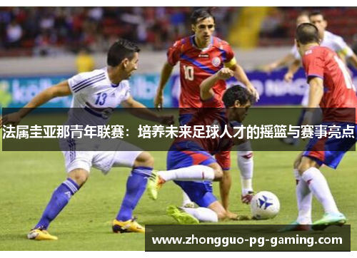 法属圭亚那青年联赛：培养未来足球人才的摇篮与赛事亮点