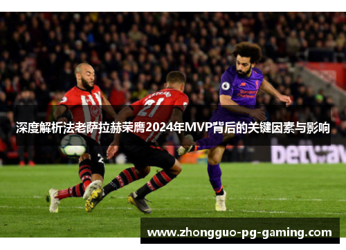 深度解析法老萨拉赫荣膺2024年MVP背后的关键因素与影响