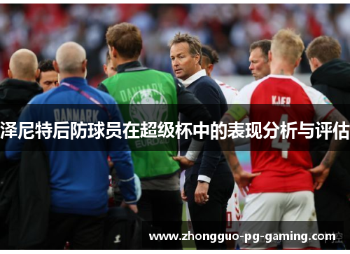 泽尼特后防球员在超级杯中的表现分析与评估 泽尼特后防球员在超级杯中的表现分析与评估