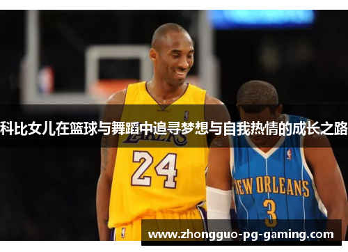 科比女儿在篮球与舞蹈中追寻梦想与自我热情的成长之路