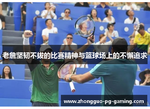老詹坚韧不拔的比赛精神与篮球场上的不懈追求 老詹坚韧不拔的比赛精神与篮球场上的不懈追求