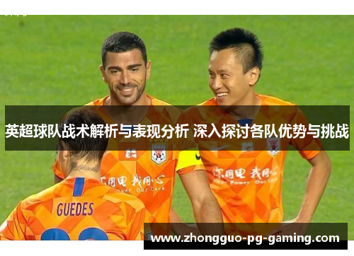 英超球队战术解析与表现分析 深入探讨各队优势与挑战 英超球队战术解析与表现分析 深入探讨各队优势与挑战