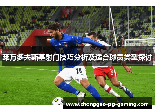 莱万多夫斯基射门技巧分析及适合球员类型探讨 莱万多夫斯基射门技巧分析及适合球员类型探讨