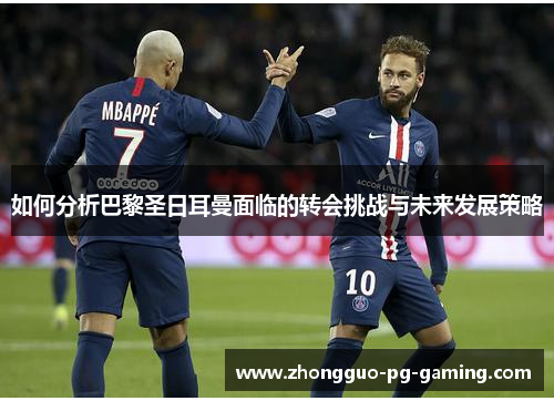 如何分析巴黎圣日耳曼面临的转会挑战与未来发展策略