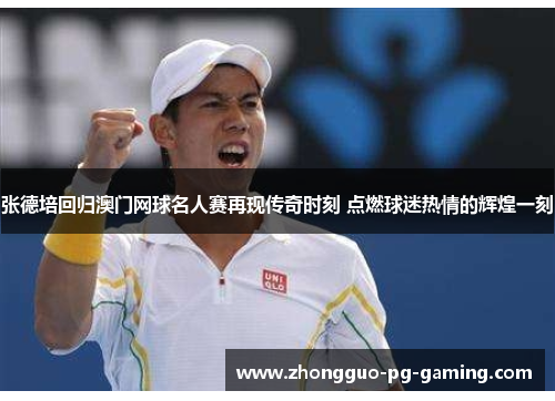 张德培回归澳门网球名人赛再现传奇时刻 点燃球迷热情的辉煌一刻