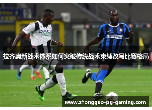 拉齐奥新战术体系如何突破传统战术束缚改写比赛格局