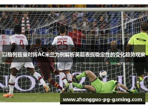 以格列兹曼对阵AC米兰为例解析英超表现稳定性的变化趋势观察