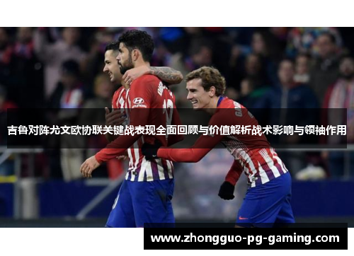 吉鲁对阵尤文欧协联关键战表现全面回顾与价值解析战术影响与领袖作用
