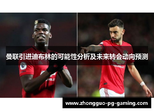 曼联引进迪布林的可能性分析及未来转会动向预测