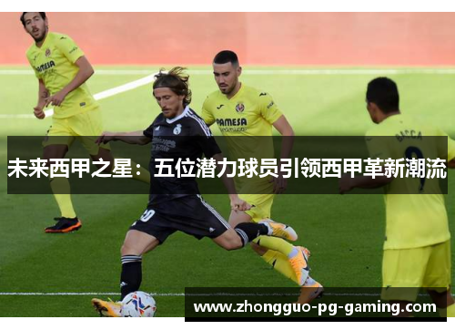 未来西甲之星:五位潜力球员引领西甲革新潮流 未来西甲之星:五位潜力球员引领西甲革新潮流