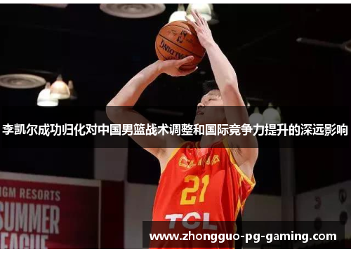 李凯尔成功归化对中国男篮战术调整和国际竞争力提升的深远影响 李凯尔成功归化对中国男篮战术调整和国际竞争力提升的深远影响
