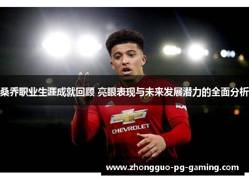 桑乔职业生涯成就回顾 亮眼表现与未来发展潜力的全面分析 桑乔职业生涯成就回顾 亮眼表现与未来发展潜力的全面分析