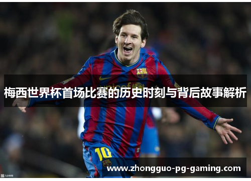 梅西世界杯首场比赛的历史时刻与背后故事解析 梅西世界杯首场比赛的历史时刻与背后故事解析