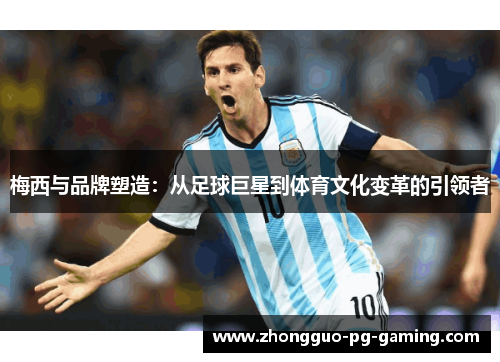 梅西与品牌塑造：从足球巨星到体育文化变革的引领者