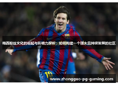 梅西粉丝文化的崛起与影响力探析:如何构建一个强大且持续发展的社区 梅西粉丝文化的崛起与影响力探析:如何构建一个强大且持续发展的社区
