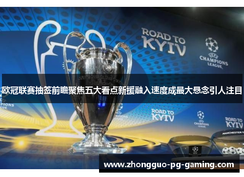 欧冠联赛抽签前瞻聚焦五大看点新援融入速度成最大悬念引人注目