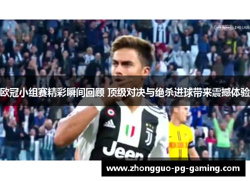 欧冠小组赛精彩瞬间回顾 顶级对决与绝杀进球带来震撼体验