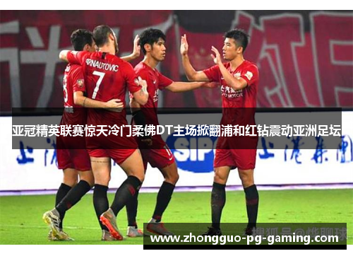 亚冠精英联赛惊天冷门柔佛DT主场掀翻浦和红钻震动亚洲足坛