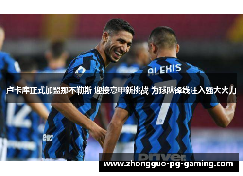 卢卡库正式加盟那不勒斯 迎接意甲新挑战 为球队锋线注入强大火力