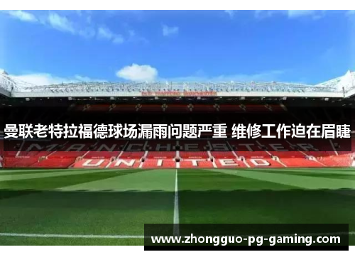 曼联老特拉福德球场漏雨问题严重 维修工作迫在眉睫 曼联老特拉福德球场漏雨问题严重 维修工作迫在眉睫