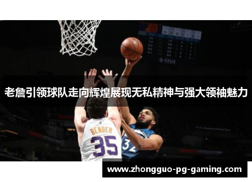 老詹引领球队走向辉煌展现无私精神与强大领袖魅力